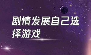 剧情发展自己选择游戏（自己选择剧情造成不同后果的游戏）