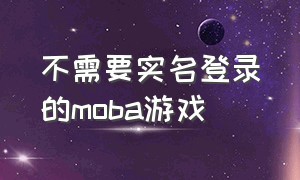 不需要实名登录的moba游戏（只有游客登录的moba游戏）