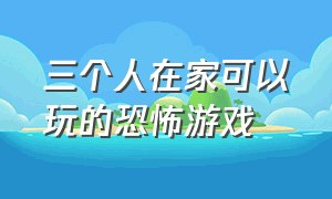 三个人在家可以玩的恐怖游戏