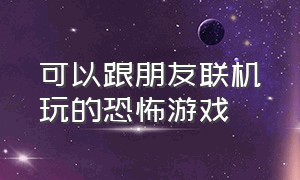 可以跟朋友联机玩的恐怖游戏