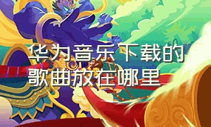 华为音乐下载的歌曲放在哪里