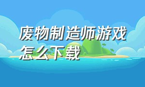 废物制造师游戏怎么下载