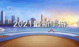 2021最新手游（2021免费手游推荐）