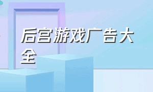 后宫游戏广告大全（后宫游戏广告大全图片）