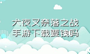 犬夜叉奈落之战手游下载要钱吗