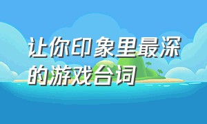 让你印象里最深的游戏台词（有哪些曾经让你惊艳的游戏台词）