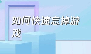 如何快速忘掉游戏（如何快速忘掉游戏记录）