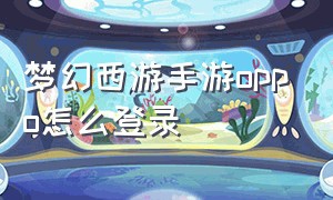 梦幻西游手游oppo怎么登录（oppo版梦幻西游怎么在手机上登录）