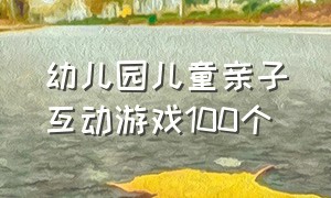 幼儿园儿童亲子互动游戏100个