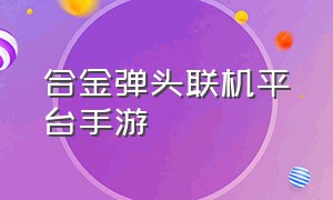 合金弹头联机平台手游