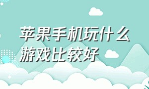 苹果手机玩什么游戏比较好（苹果手机玩什么游戏更好）