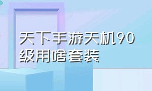 天下手游天机90级用啥套装（天下手游90级天机装备选择）