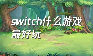 switch什么游戏最好玩（switch游戏）