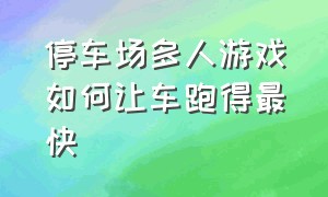 停车场多人游戏如何让车跑得最快（停车场多人游戏怎么变快）