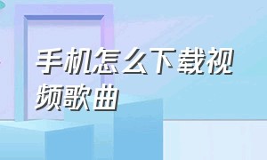 手机怎么下载视频歌曲（手机怎么下载视频歌曲?）