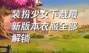 装扮少女下载最新版本衣服全部解锁（装扮少女官方下载）