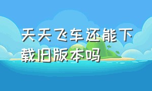 天天飞车还能下载旧版本吗（天天飞车下载）