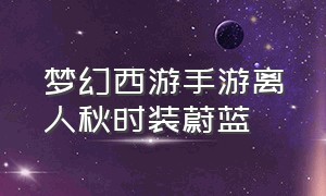 梦幻西游手游离人秋时装蔚蓝（梦幻西游手游十大稀有时装）