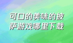 可口的美味的披萨游戏哪里下载