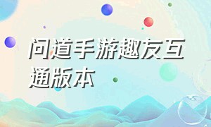 问道手游趣友互通版本