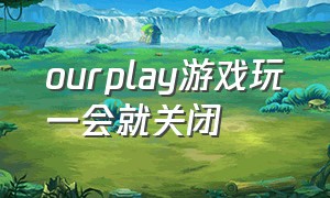 ourplay游戏玩一会就关闭