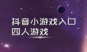 抖音小游戏入口四人游戏（抖音小游戏入口四个人能玩的游戏）