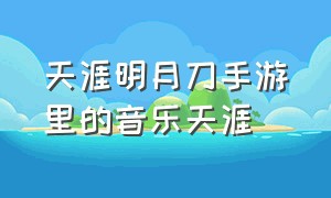 天涯明月刀手游里的音乐天涯（天涯明月刀手游好听的背景音乐）