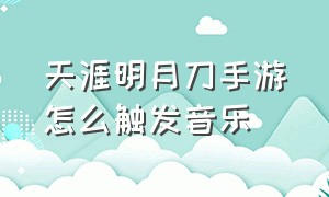 天涯明月刀手游怎么触发音乐（天涯明月刀手游听筒怎么听到音乐）