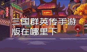 三国群英传手游版在哪里下