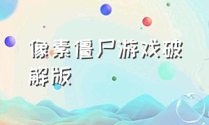 像素僵尸游戏破解版（像素打僵尸游戏无广告）