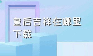 皇后吉祥在哪里下载（皇后吉祥游戏下载广告视频）