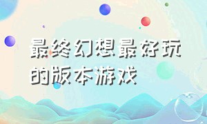 最终幻想最好玩的版本游戏