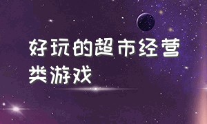 好玩的超市经营类游戏（比较好玩的经营类游戏）