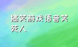 搞笑游戏语音笑死人