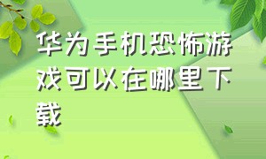 华为手机恐怖游戏可以在哪里下载