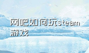 网吧如何玩steam游戏（网吧自带steam游戏怎么才能玩）