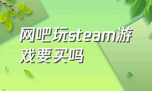 网吧玩steam游戏要买吗