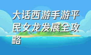 大话西游手游平民女龙发展全攻略