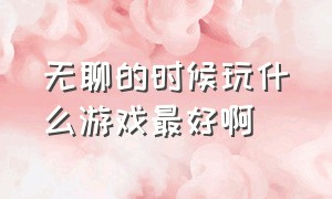 无聊的时候玩什么游戏最好啊