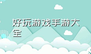 好玩游戏手游大全（好玩的免费手游游戏大全）