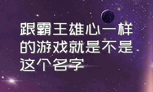 跟霸王雄心一样的游戏就是不是这个名字