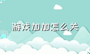 游戏加加怎么关（游戏加加怎么关掉）