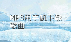 MP3用手机下载歌曲（mp3歌曲免费怎么用手机下载）