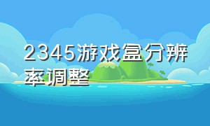 2345游戏盒分辨率调整（2345游戏盒入口链接）