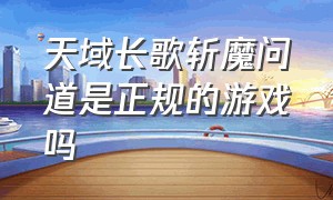 天域长歌斩魔问道是正规的游戏吗