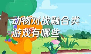 动物对战融合类游戏有哪些