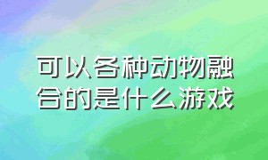 可以各种动物融合的是什么游戏