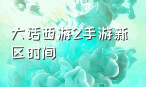 大话西游2手游新区时间