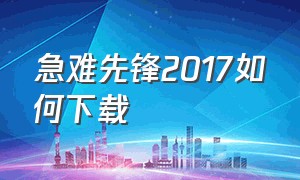 急难先锋2017如何下载（急难先锋手机版怎么下）