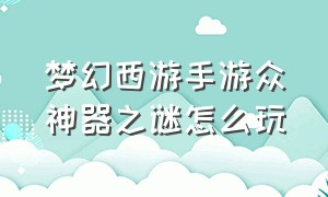 梦幻西游手游众神器之谜怎么玩